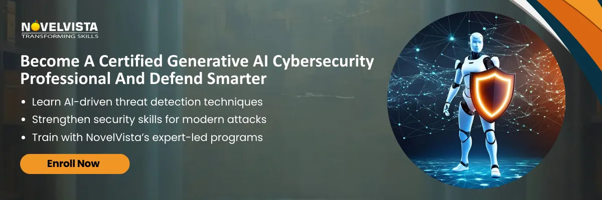 Become A Certified Generative AI Cybersecurity Professional And Defend Smarter   Learn AI-driven threat detection techniques Strengthen security skills for modern attacks Train with NovelVista’s expert-led programs