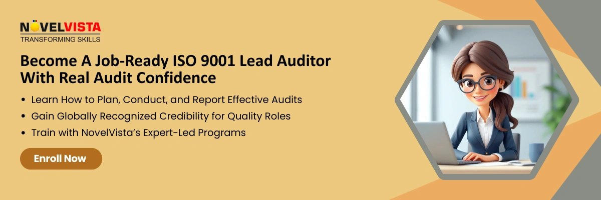 Become A Job-Ready ISO 9001 Lead Auditor With Real Audit Confidence   Learn how to plan, conduct, and report effective audits Gain globally recognized credibility for quality roles Train with NovelVista’s expert-led programs
